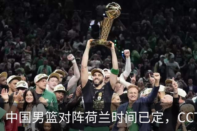 中国男篮对阵荷兰时间已定，CCTV5+直播，淘汰名单郭士强心中有数